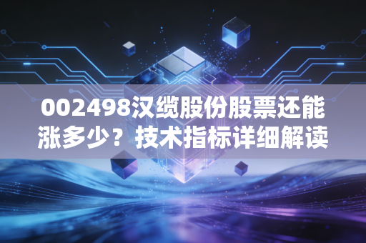 002498汉缆股份股票还能涨多少？技术指标详细解读！
