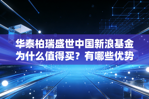 华泰柏瑞盛世中国新浪基金为什么值得买？有哪些优势？