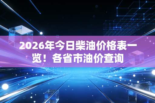 2026年今日柴油价格表一览！各省市油价查询