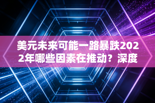 美元未来可能一路暴跌2022年哪些因素在推动?深度解读!