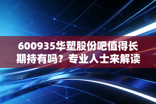 600935华塑股份吧值得长期持有吗?专业人士来解读!