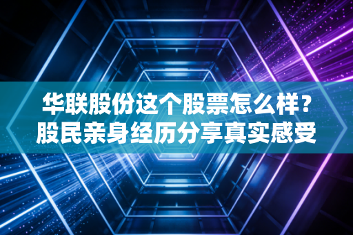 华联股份这个股票怎么样？股民亲身经历分享真实感受！