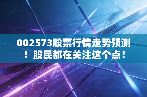 002573股票行情走势预测！股民都在关注这个点！