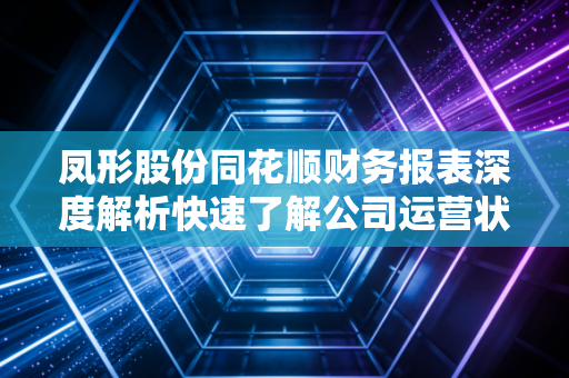 凤形股份同花顺财务报表深度解析快速了解公司运营状况