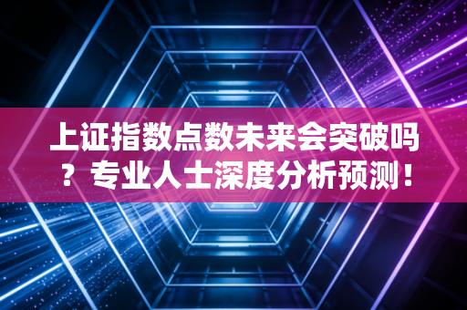上证指数点数未来会突破吗？专业人士深度分析预测！