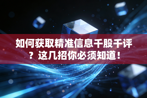 如何获取精准信息千股千评？这几招你必须知道！
