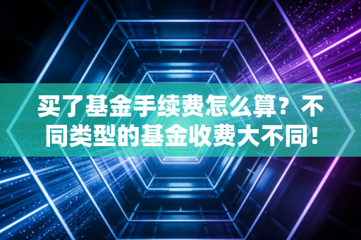 买了基金手续费怎么算？不同类型的基金收费大不同！