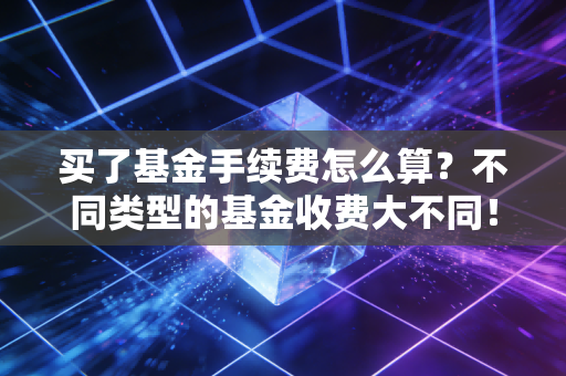 买了基金手续费怎么算?不同类型的基金收费大不同!