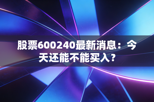 股票600240最新消息:今天还能不能买入?