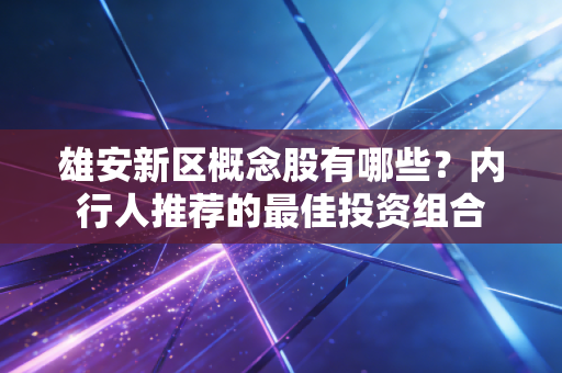 雄安新区概念股有哪些?内行人推荐的最佳投资组合