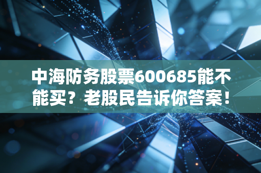 中海防务股票600685能不能买？老股民告诉你答案！