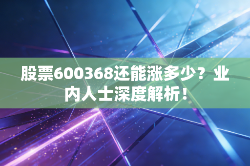 股票600368还能涨多少?业内人士深度解析!