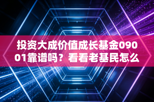 投资大成价值成长基金09001靠谱吗?看看老基民怎么说!