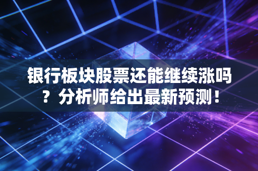 银行板块股票还能继续涨吗？分析师给出最新预测！