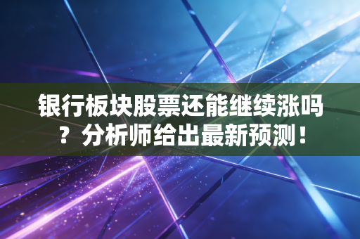 银行板块股票还能继续涨吗？分析师给出最新预测！