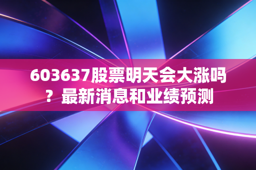 603637股票明天会大涨吗？最新消息和业绩预测