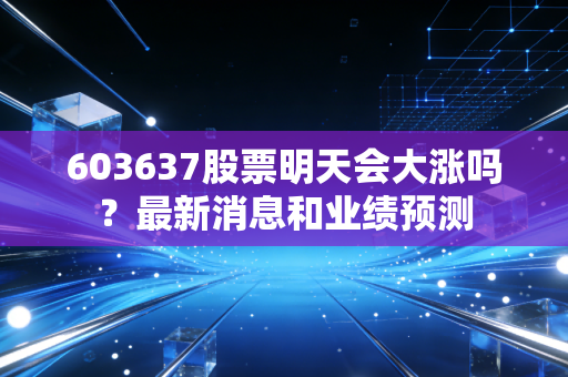603637股票明天会大涨吗？最新消息和业绩预测