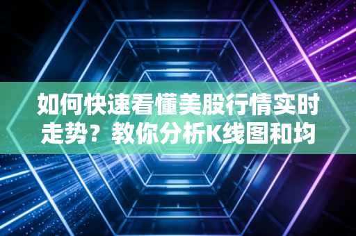 如何快速看懂美股行情实时走势？教你分析K线图和均线
