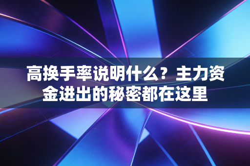 高换手率说明什么？主力资金进出的秘密都在这里