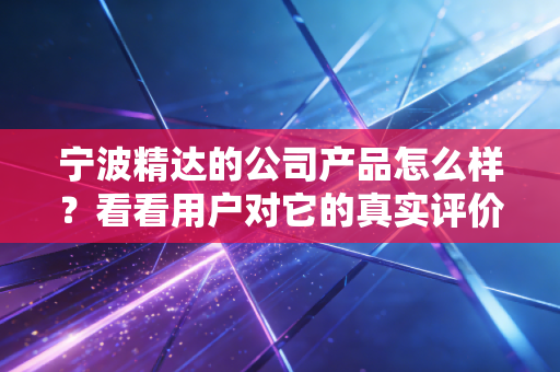 宁波精达的公司产品怎么样？看看用户对它的真实评价