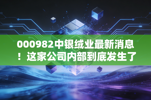000982中银绒业最新消息!这家公司内部到底发生了什么?
