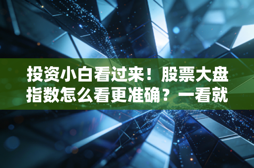 投资小白看过来!股票大盘指数怎么看更准确?一看就懂!
