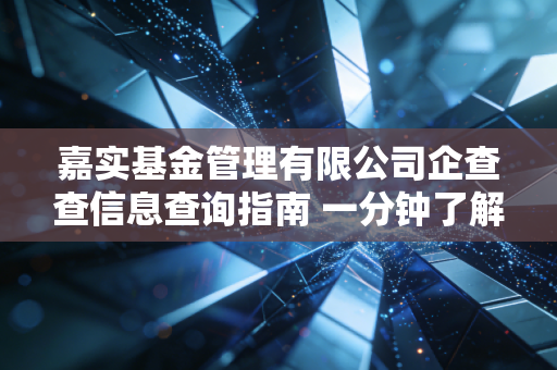 嘉实基金管理有限公司企查查信息查询指南 一分钟了解全部