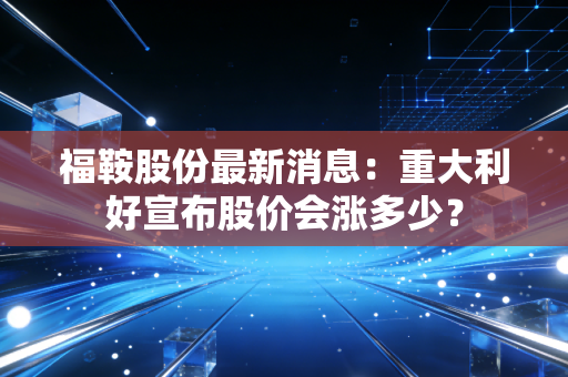 福鞍股份最新消息：重大利好宣布股价会涨多少？