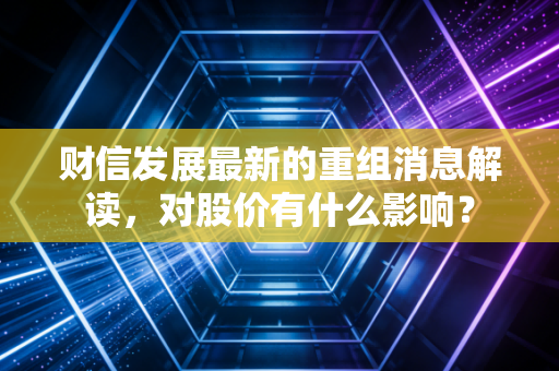 财信发展最新的重组消息解读，对股价有什么影响？