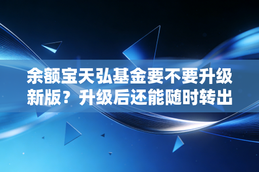 余额宝天弘基金要不要升级新版？升级后还能随时转出吗？