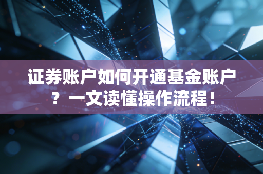 证券账户如何开通基金账户？一文读懂操作流程！