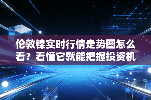 伦敦镍实时行情走势图怎么看？看懂它就能把握投资机会！