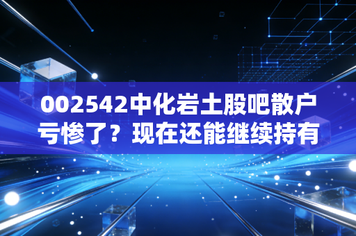 002542中化岩土股吧散户亏惨了？现在还能继续持有吗？