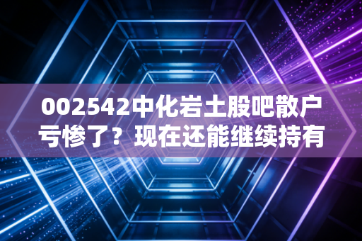 002542中化岩土股吧散户亏惨了？现在还能继续持有吗？