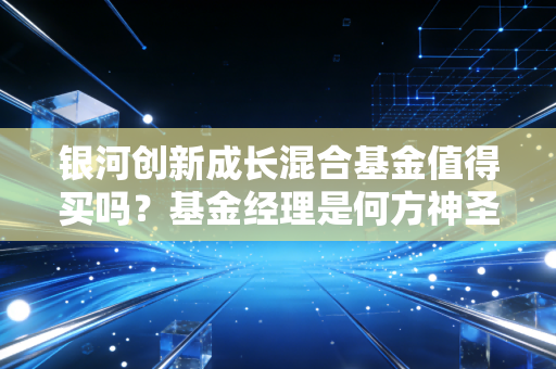 银河创新成长混合基金值得买吗？基金经理是何方神圣？