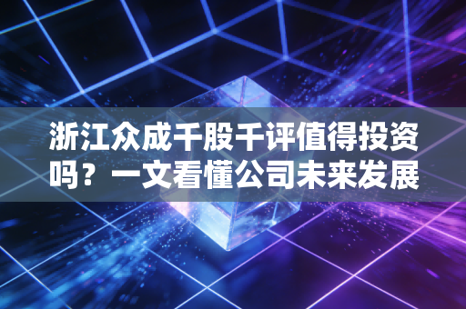 浙江众成千股千评值得投资吗？一文看懂公司未来发展潜力！