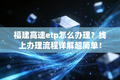 福建高速etp怎么办理？线上办理流程详解超简单！