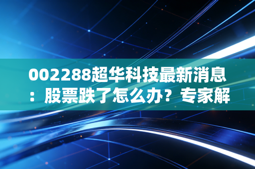 002288超华科技最新消息：股票跌了怎么办？专家解读走势！