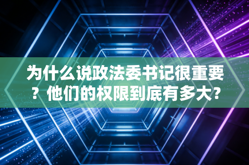 为什么说政法委书记很重要？他们的权限到底有多大？