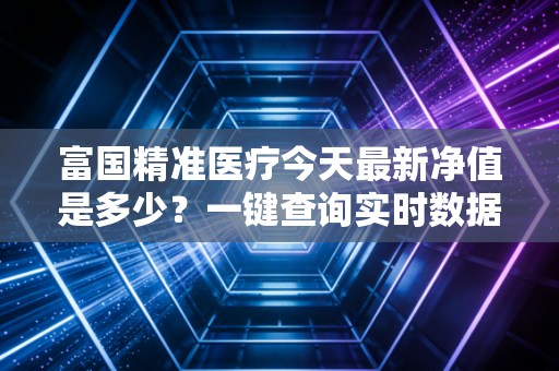 富国精准医疗今天最新净值是多少？一键查询实时数据！