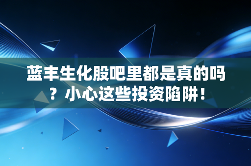蓝丰生化股吧里都是真的吗?小心这些投资陷阱!
