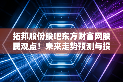 拓邦股份股吧东方财富网股民观点！未来走势预测与投资建议！