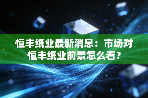 恒丰纸业最新消息：市场对恒丰纸业前景怎么看？