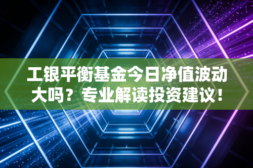 工银平衡基金今日净值波动大吗？专业解读投资建议！