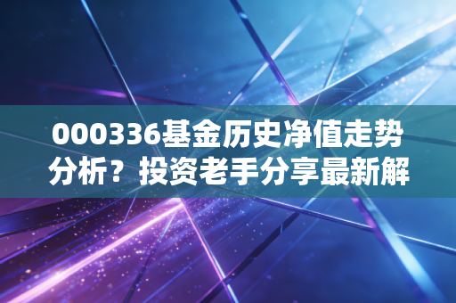 000336基金历史净值走势分析?投资老手分享最新解读!