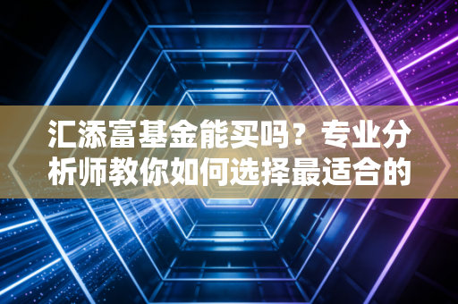 汇添富基金能买吗？专业分析师教你如何选择最适合的！
