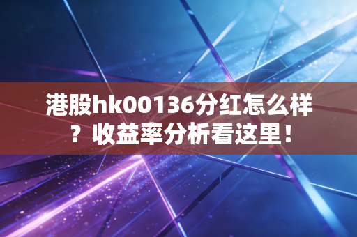 港股hk00136分红怎么样？收益率分析看这里！