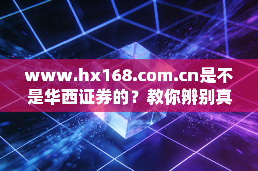 www.hx168.com.cn是不是华西证券的?教你辨别真假!