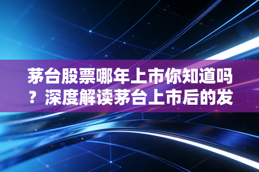 茅台股票哪年上市你知道吗？深度解读茅台上市后的发展