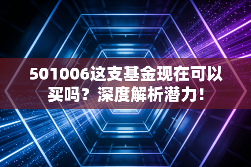 501006这支基金现在可以买吗？深度解析潜力！